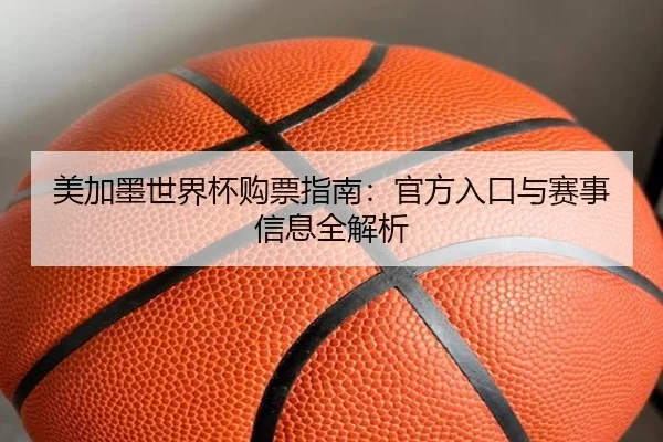 美加墨世界杯购票指南：官方入口与赛事信息全解析