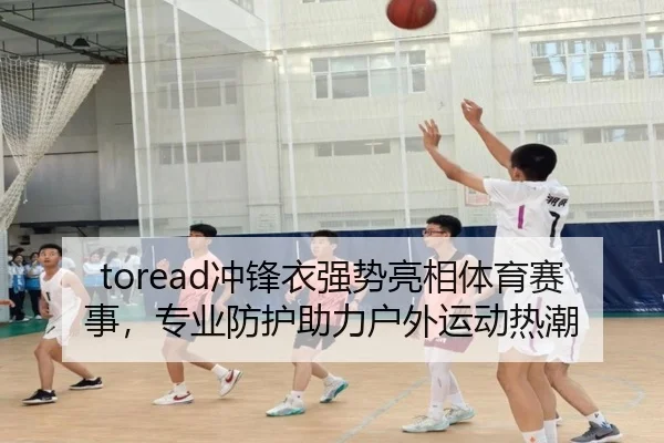 toread冲锋衣强势亮相体育赛事，专业防护助力户外运动热潮