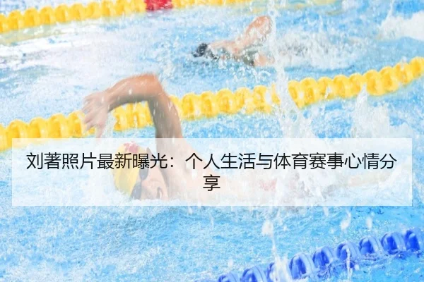 刘著照片最新曝光：个人生活与体育赛事心情分享