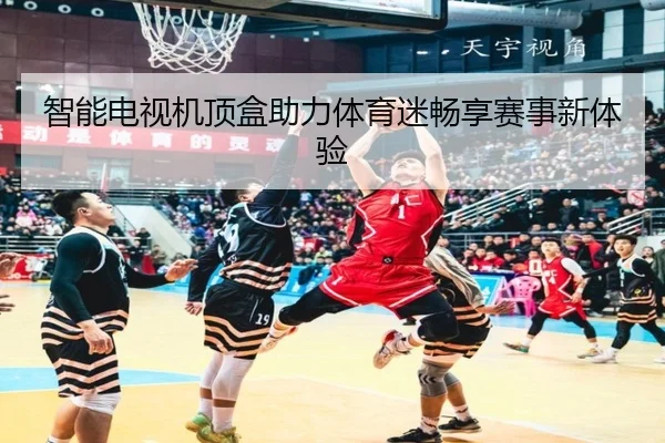 智能电视机顶盒助力体育迷畅享赛事新体验