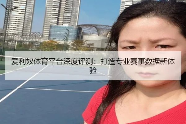 爱利奴体育平台深度评测：打造专业赛事数据新体验