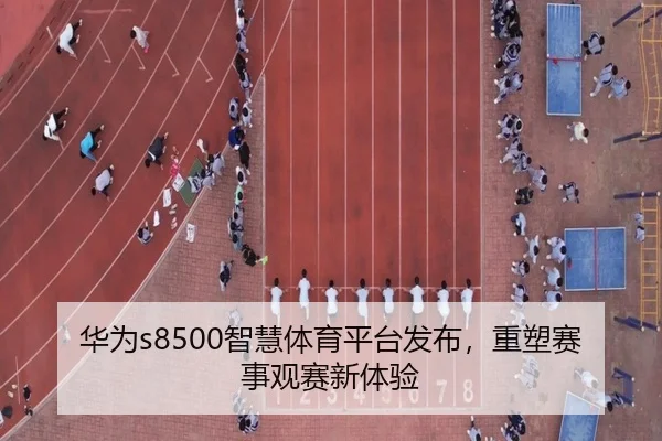 华为s8500智慧体育平台发布，重塑赛事观赛新体验