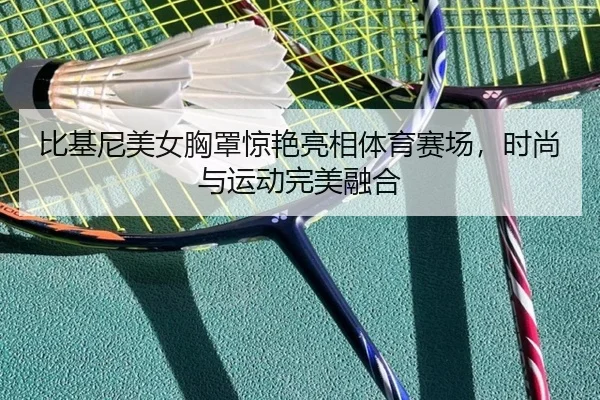 比基尼美女胸罩惊艳亮相体育赛场，时尚与运动完美融合