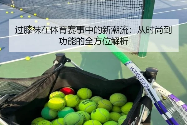 过膝袜在体育赛事中的新潮流：从时尚到功能的全方位解析