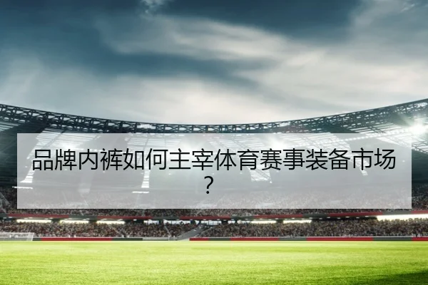 品牌内裤如何主宰体育赛事装备市场？