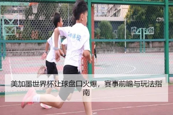美加墨世界杯让球盘口火爆，赛事前瞻与玩法指南
