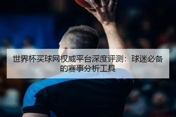 世界杯买球网权威平台深度评测：球迷必备的赛事分析工具