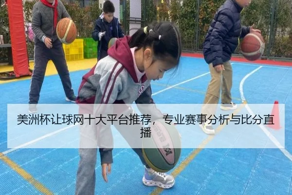 美洲杯让球网十大平台推荐，专业赛事分析与比分直播